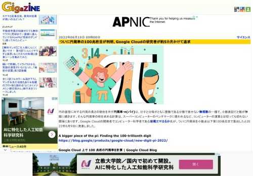円の直径に対する円周の長さの割合を示す円周率・π(パイ)は、分子と分母がともに整数である分数で表せない無理数の一種で、小数表記だと数が無限に続きます。そんな円周率の桁を求める計算は、スーパーコンピューターのベンチマークに使われるなど、コンピューターの演算とは切っても切れない関係にあります。Google Cloudの開発者でコンピューター科学者である岩尾エマはるか氏が、ついに円周率を小数点以下第100兆位まで算出したと2022年6月9日に発表しました。