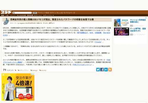 6月23日、兵庫県尼崎市は全市民の住民基本台帳などのデータが入ったUSBメモリを紛失したと発表した。USBメモリの中には住民基本台帳に記載されてる情報のほか、生活保護や児童手当を受けている世帯の口座情報なども保存されていたとされる。発表ではUSBのファイルはパスワードをかけて暗号化処理されていたことから、23日11...