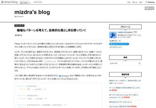 「React コンポーネントってどこまで細かく分割していいの?」とか、「Jest のスナップショットテストテストってどんなテストにも使っていいの?」とか、技術的な落とし所をどうするか悩むことは結構多いと思う。 コンポーネントを分割すると、責務が小さくなったり、再利用しやすくなったり、変更に強くなったり、各種ツールから利用しやすくなったりと、色々なメリットが得られる。けど、だからといってコンポーネント分割のしすぎは良くないと思う。コンポーネント分割するとなると、(そのプロジェクトの規約によるけど) コンポーネントファイルを新しく作らないといけないし、CSS Modules 用の *.module…