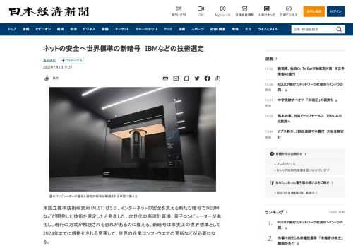 米国立標準技術研究所（NIST）は5日、インターネットの安全を支える新たな暗号で米IBMなどが開発した技術を選定したと発表した。次世代の高速計算機、量子コンピューターが進化し、現行の方式が解読される恐れがあるのに備える。新暗号は事実上の世界標準として2024年までに規格化される見通しで、世界の企業はソフトウエアの更新などが必要になる。NISTが米国標準として選定したのはIBMなどが開発した「C