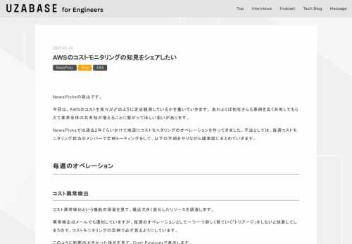 NewsPicksの高山です。 今回は、AWSのコストを我々がどのように定点観測しているかを書いていきます。 あわよくば他社さんも事例を広く共有してもらえて業界全体の共有知が増えることに繋がってほしい狙いがあります。 NewsPicksでは過去2年ぐらいかけて地道にコストモニタリングのオペレーションを作ってきました。手法としては、毎週コストモニタリング担当のメンバーで定例ミーティングをして、以下の手順をやりながら議事録にまとめていきます。 毎週のオペレーション コスト異常検出 コスト異常検出という機能の画面を見て、最近大きく変化したリソースを調査します。 異常検出はメールでも通知していますが、…