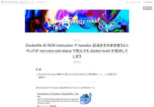 tl; dr Dockerfile の heredoc 機能の中で凝ったことをやるときはコマンド群の最初に set -e とか書くのが無難そう 近年 Dockerfile 内で heredoc 記法が使えるようになったことが知られていて、 www.docker.com 割と凝ったことができる機能で、シンプルには以下のように RUN にずらずら書くときシュッと書けて便利、というのがわかりやすいと思う。 思うんだけど、こういうふうに heredoc の中でなんかミスってしまったときに何が起こるかというと、 # syntax=docker/dockerfile:1.3-labs FROM debia…