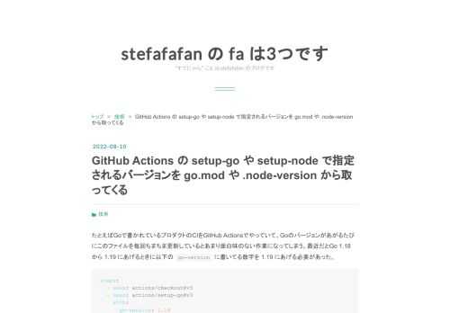 たとえばGoで書かれているプロダクトのCIをGitHub Actionsでやっていて、Goのバージョンがあがるたびにこのファイルを毎回ちまちま更新しているとあまり面白味のない作業になってしまう。最近だとGo 1.18 から 1.19 にあげるときに以下の go-version に書いてる数字を 1.19 にあげる必要があった。 steps: - uses: actions/checkout@v3 - uses: actions/setup-go@v3 with: go-version: 1.18 - run: go version actions/setup-go@v3.1.0 からは go-…