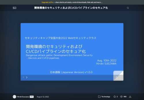 <strong>English Version is  <a href="https://speakerdeck.com/rung/training-devenv-security-en">here</a></strong>    実施: セキュリティ・キャンプ全国大会2022  発表者:  Hiroki SUEZAWA  (<a href="https://twitter.com/rung">@rung</a>)  演習レポジトリ:  https://github.com/rung/training-devenv-security    スライド内容 :  この10年で、ソフトウェアを開発する環境は大きく変化してきました。DevOpsカルチャーの浸透や、Cloud基盤の利用の増加を受け、ソフトウェアはCI/CDパイプラインを通じてデプロイされるようになりました。また、開発はオフィス内だけでなく、会社の外でも実施されるようになりました。  本スライドでは、現代のプロダクション環境を攻撃および保護するためにはどのような手法を用いることができるのか、主にマルウェアなどを用いたクライアントサイドへの攻撃や、サプライチェーン攻撃の視点から、総合的に攻撃手法および対策を説明した上で、ハンズオン演習を行います。    [目次]  ○ 1章: Introduction - 開発環境の変化と攻撃の流れ  下記の概要を把握し、クライアントサイドからの攻撃パスがあることを理解します  ・最近の開発環境の変化  ・開発環境の変化による攻撃パスの違い  ・標的型攻撃の概要と攻撃手法のモデル    ○ 2章: 開発端末に残るもの  開発端末に対する攻撃に成功すると何が起きるのか、実際に演習を通じて学び、開発者として出来ることを考えます  ・標的型攻撃の流れの把握  ・開発者端末でのCredential Access  ・守りかたを考える    ○ 3章: CI/CDパイプラインのセキュリティ  新たなリスクを抱えるCI/CDパイプラインについて、なぜ危険なのかを、演習を通じて学びます  ・CI/CDパイプラインの理解  ・CI/CDパイプラインを狙った攻撃の理解と実践  ・守りかたの理解と実践と限界    [演習内容] (https://github.com/rung/training-devenv-security)  ・Preparation: Google Cloud and GitHubのセットアップ  ・Exercise 1: 開発端末内のクレデンシャル調査  ・Exercise 2: クレデンシャルのセキュア化  ・Exercise 3: CI/CDとInfrastructure as Codeを試す  ・Exercise 4: CI/CD Attacks  ・Exercise 5: CI/CD pipelineのセキュア化  