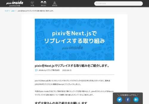 pixivではNext.jsを用いたフロントエンドのリプレイスプロジェクトを2022年3月末より行っており、現時点(2022年8月)でリクエスト機能をNext.jsにてリプレイスしました。 今回のpixiv insideではピクシブ株式会社で働くエンジニアの取り組みとして、pixivのフロントエンドをNext.jsでリプレイスする取り組みについて実際に取り組んだメンバーからご紹介します。 まずは皆さんの自己紹介をお願いします namazu:pixivのウェブ領域に関するテックリードを担当しているnamazuです。今回のNext.js化プロジェクトではPjMやNext.jsのホスティング回りの実…