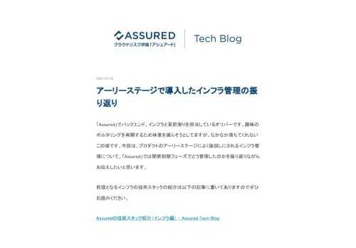 「Assured」でバックエンド、インフラと英訳周りを担当しているオリバーです。趣味のボルタリングを再開するため体重を減らそうとしてますが、なかなか落ちてくれないこの頃です。今回は、プロダクトのアーリーステージによく後回しにされるインフラ管理について、「Assured」では開発初期フェーズでどう管理したのかを振り返りながらお伝えしたいと思います。 前提となるインフラの技術スタックの紹介は以下の記事に書いてありますのでぜひお読みください。 Assuredの技術スタック紹介（インフラ編） - Assured Tech Blog 現状 「Assured」では、監視、アラートなどのツールを除き、メイン…