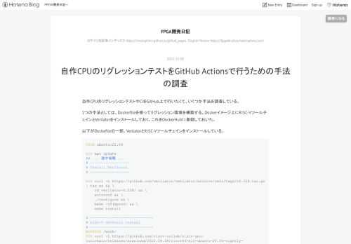 自作CPUのリグレッションテストやCIをGitHub上で行いたくて、いくつか手法を調査している。 1つの手法としては、Dockerfileを使ってリグレッション環境を構築する。Dockerイメージ上にRISC-VツールチェインとVerilatorをインストールしておく。これをDockerHubに登録しておいた。 以下がDockefileの一部。VerilatorとRISC-Vツールチェインをインストールしている。 FROM ubuntu:22.04 RUN apt update ## ... 途中省略 ... # ------------------ # Install Verilator #…