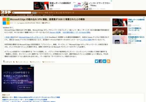 headless 曰く、Microsoft Edge の組み込み VPN 機能、Microsoft Edge セキュアネットワークはプレビュー版として一部ユーザーに月 1GB の通信量が無料提供されているが、中には 5GB に増量されたユーザーもいるようだ(Neowin の記事、5GB 提供対象ユーザーの Reddit 投稿)。1 年前に発表された Microsoft Edge セキュ...
