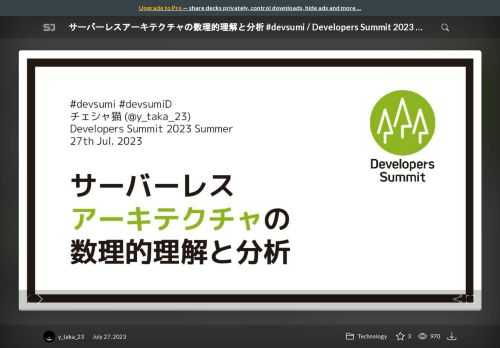 Developers Summit 2023 Summer で使用したスライドです。    サーバーレスアーキテクチャは強力ですが、同時に冪等性やトランザクションなど特有の考慮事項が必要であり、高い設計力が求められます。ところで、安全なプログラムを書く上で、静的型付き言語は広く利用されていますね。型はいわば実行前に間違いを検出できる仕組みであり、その背後には「プログラムの正しさ」を厳密な数式で記述し分析する理論が存在します。では、同様に「サーバーレスの正しさ」も厳密な数式で記述することは可能でしょうか？本講演ではAWS Lambdaを用いた設計を例として取り上げながら解説します。    イベント概要：https://event.shoeisha.jp/devsumi/20230727/session/4486/  ブログ記事：https://ccvanishing.hateblo.jp/entry/2023/07/27/195634